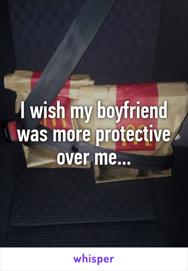I wish my boyfriend was more protective over me...
