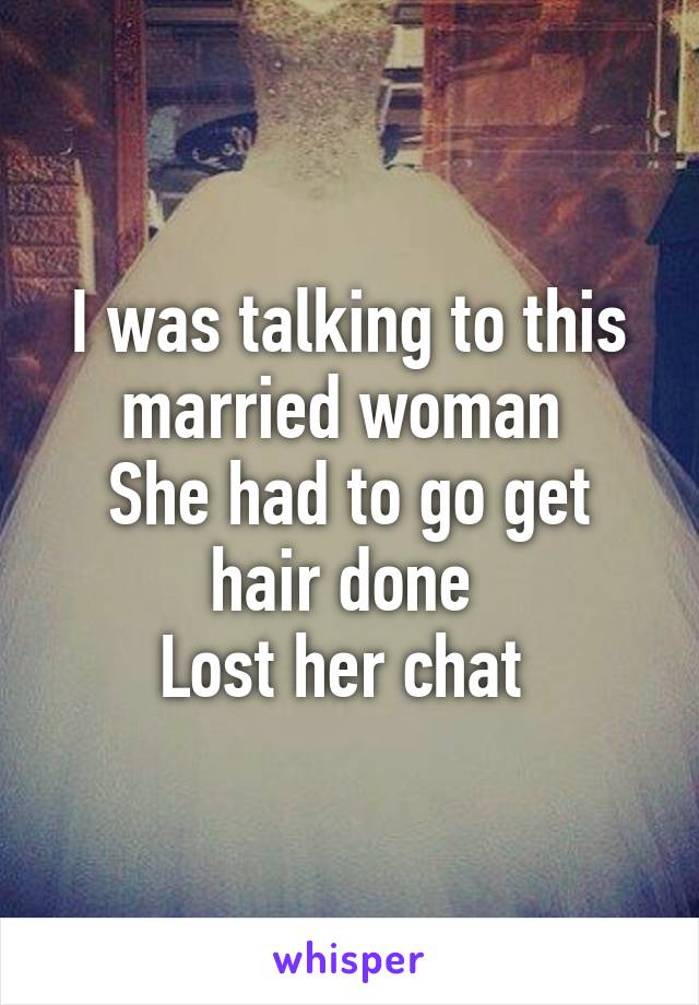 I was talking to this married woman 
She had to go get hair done 
Lost her chat 