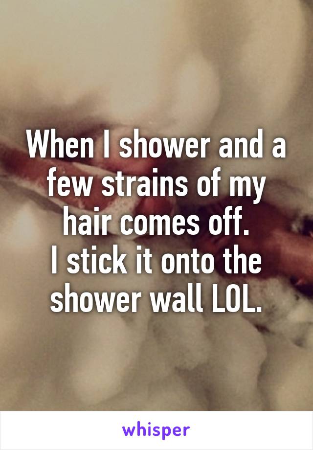 When I shower and a few strains of my hair comes off.
I stick it onto the shower wall LOL.