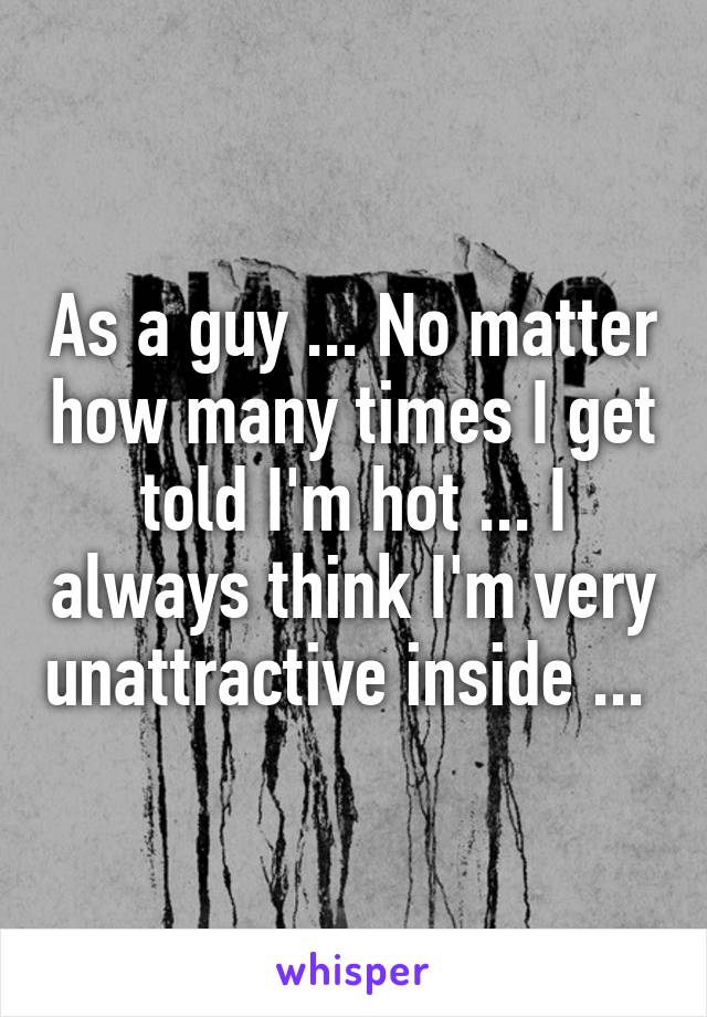 As a guy ... No matter how many times I get told I'm hot ... I always think I'm very unattractive inside ... 