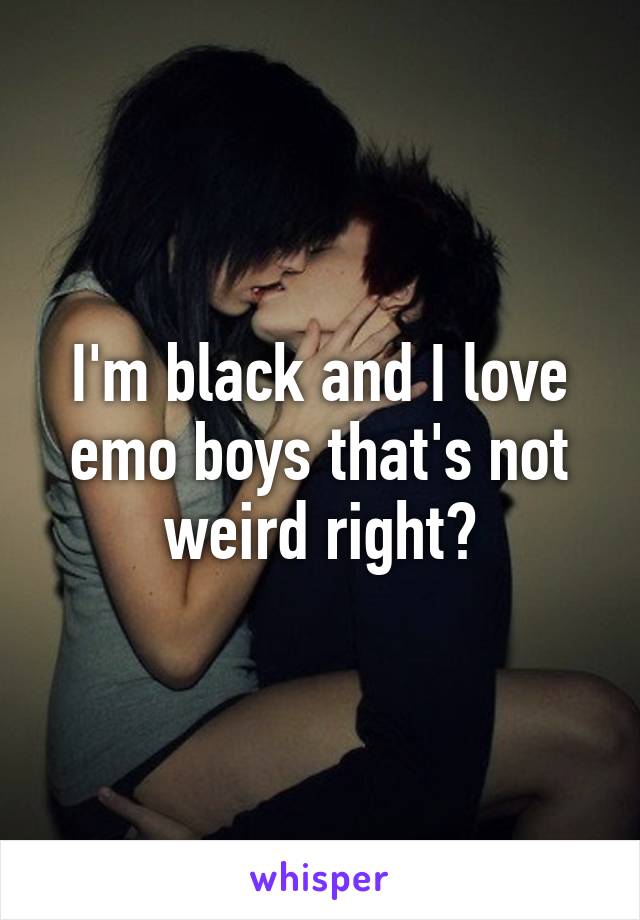 I'm black and I love emo boys that's not weird right?