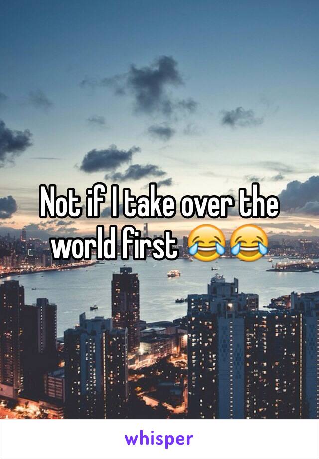 Not if I take over the world first 😂😂