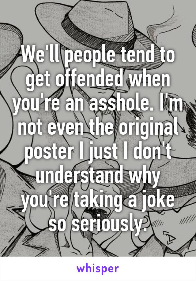 We'll people tend to get offended when you're an asshole. I'm not even the original poster I just I don't understand why you're taking a joke so seriously.