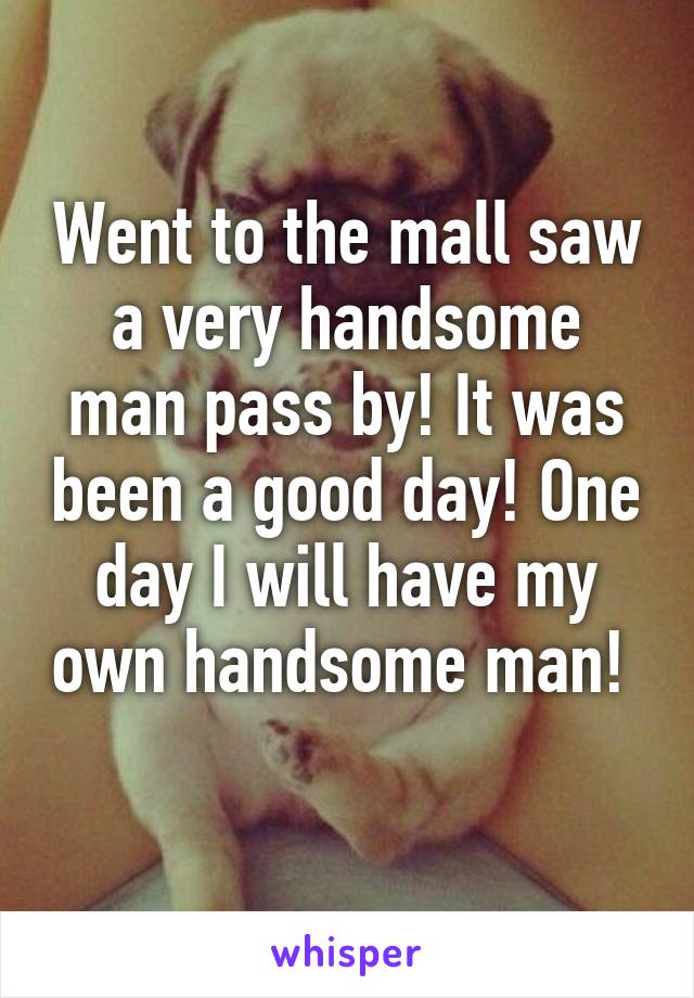 Went to the mall saw a very handsome man pass by! It was been a good day! One day I will have my own handsome man!  