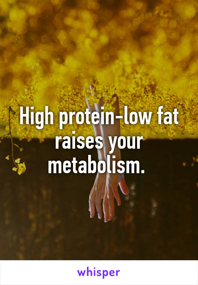 High protein-low fat raises your metabolism. 
