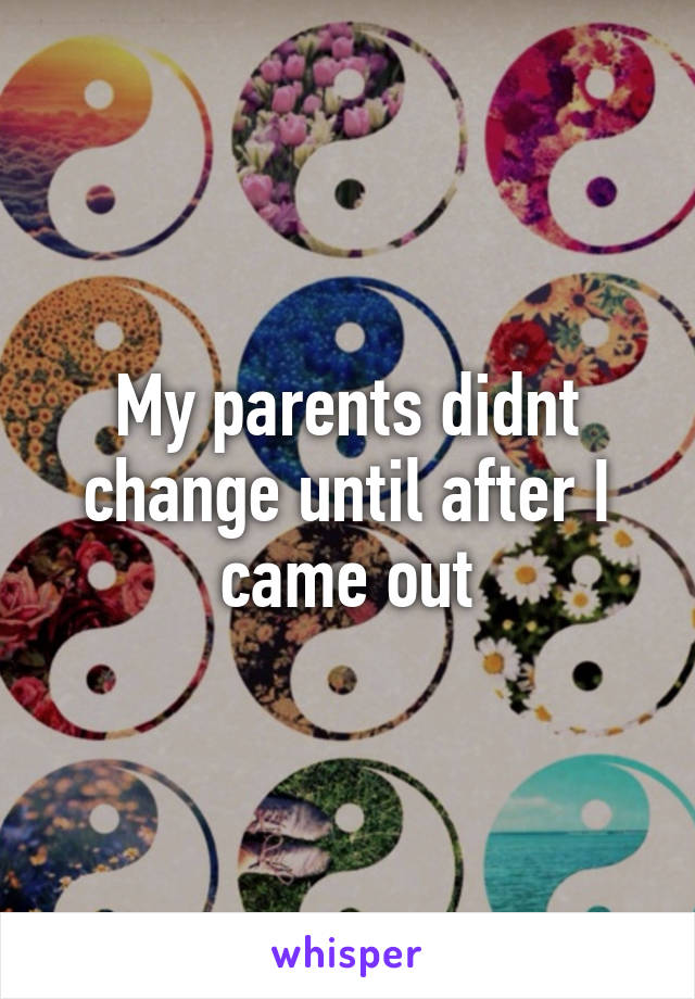 My parents didnt change until after I came out