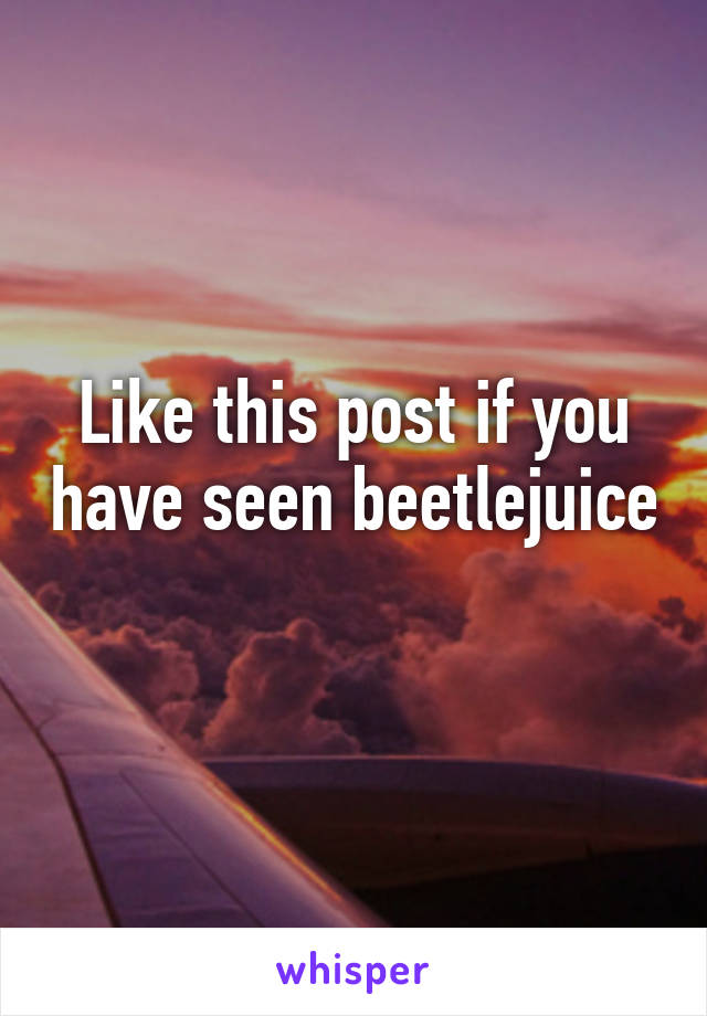 Like this post if you have seen beetlejuice 