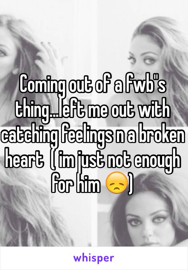 Coming out of a fwb"s thing...left me out with catching feelings n a broken heart  ( im just not enough for him 😞)