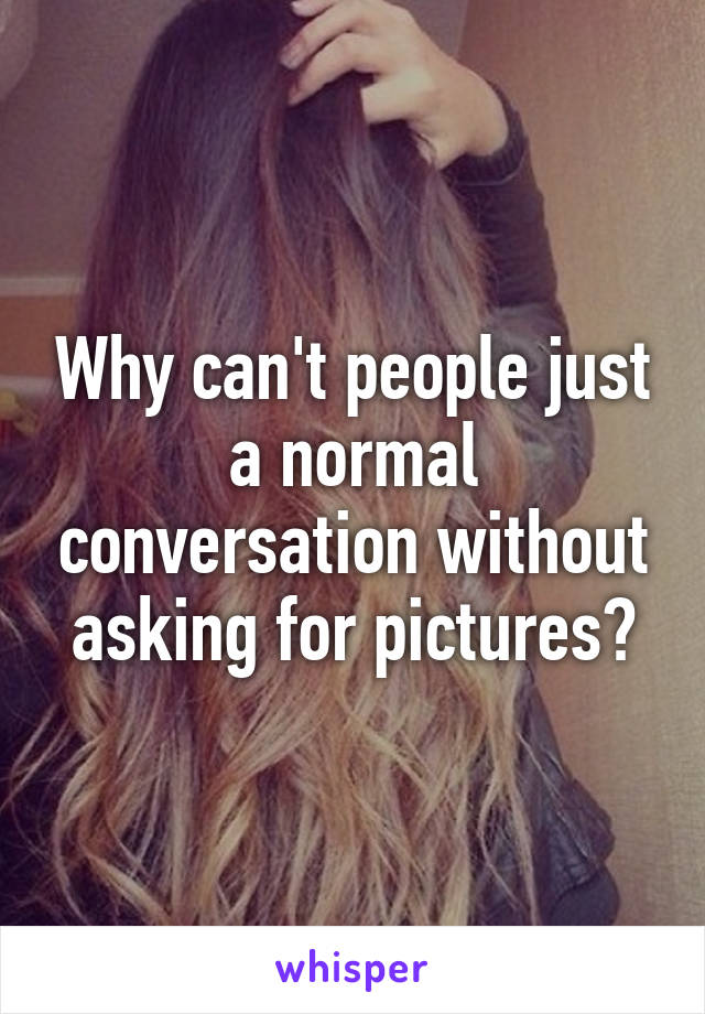 Why can't people just a normal conversation without asking for pictures?