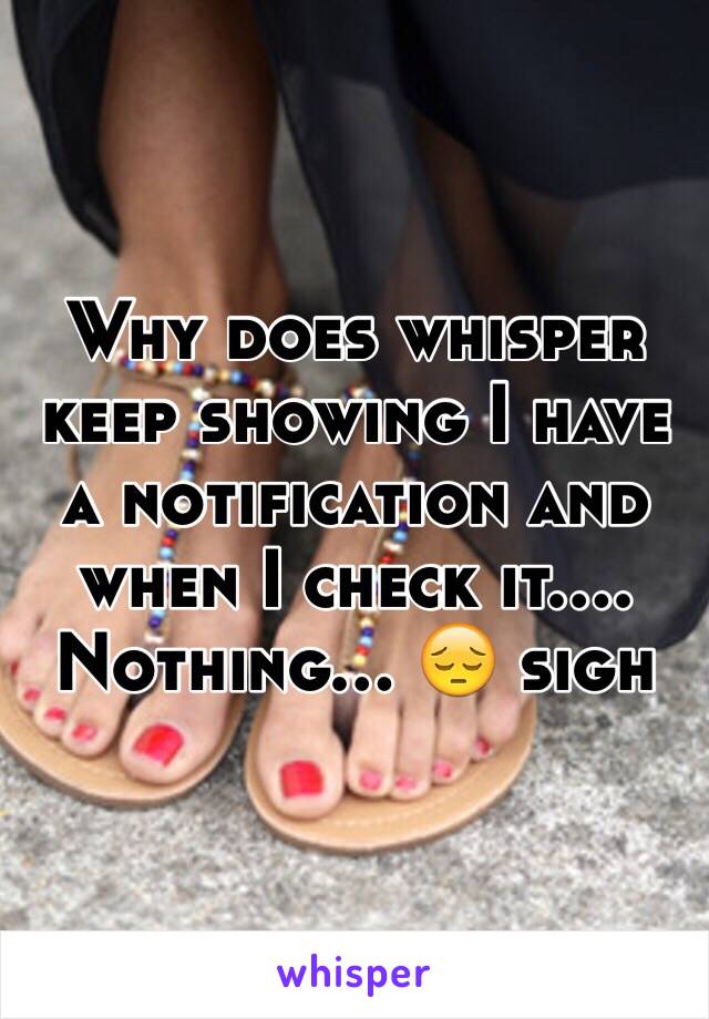 Why does whisper keep showing I have a notification and when I check it.... Nothing... 😔 sigh