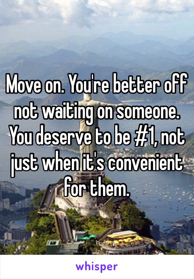 Move on. You're better off not waiting on someone. You deserve to be #1, not just when it's convenient for them. 