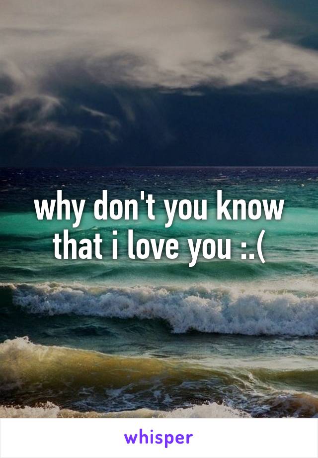 why don't you know that i love you :.(