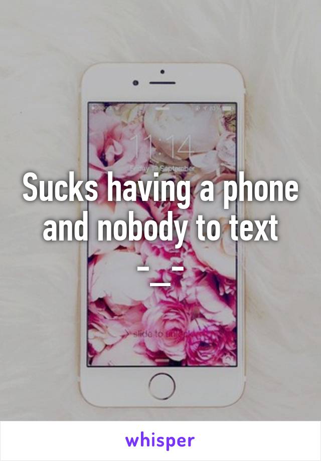 Sucks having a phone and nobody to text -_-