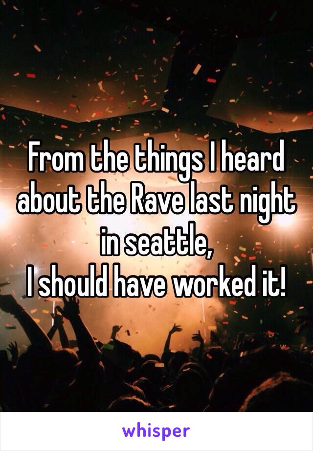 From the things I heard about the Rave last night in seattle, 
I should have worked it! 