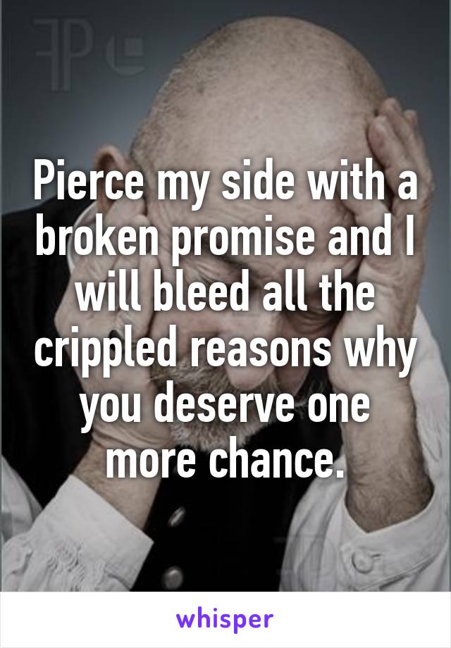 Pierce my side with a broken promise and I will bleed all the crippled reasons why you deserve one more chance.