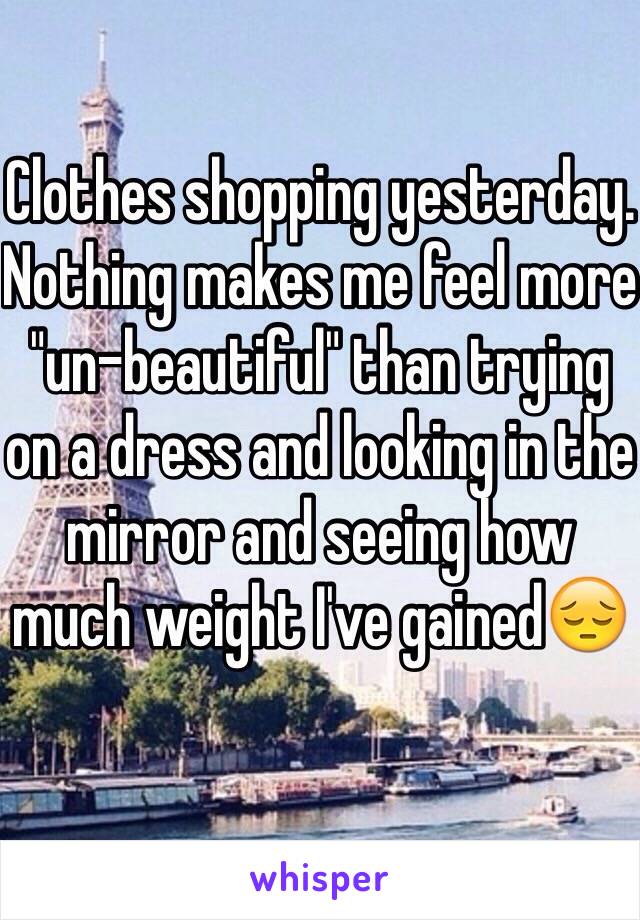 Clothes shopping yesterday. Nothing makes me feel more "un-beautiful" than trying on a dress and looking in the mirror and seeing how much weight I've gained😔 