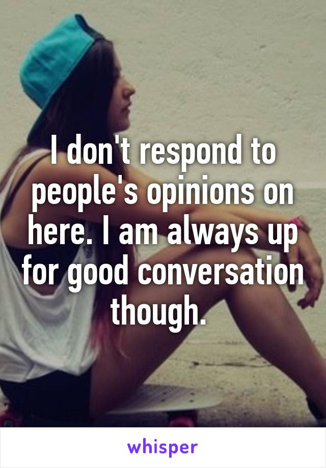 I don't respond to people's opinions on here. I am always up for good conversation though. 