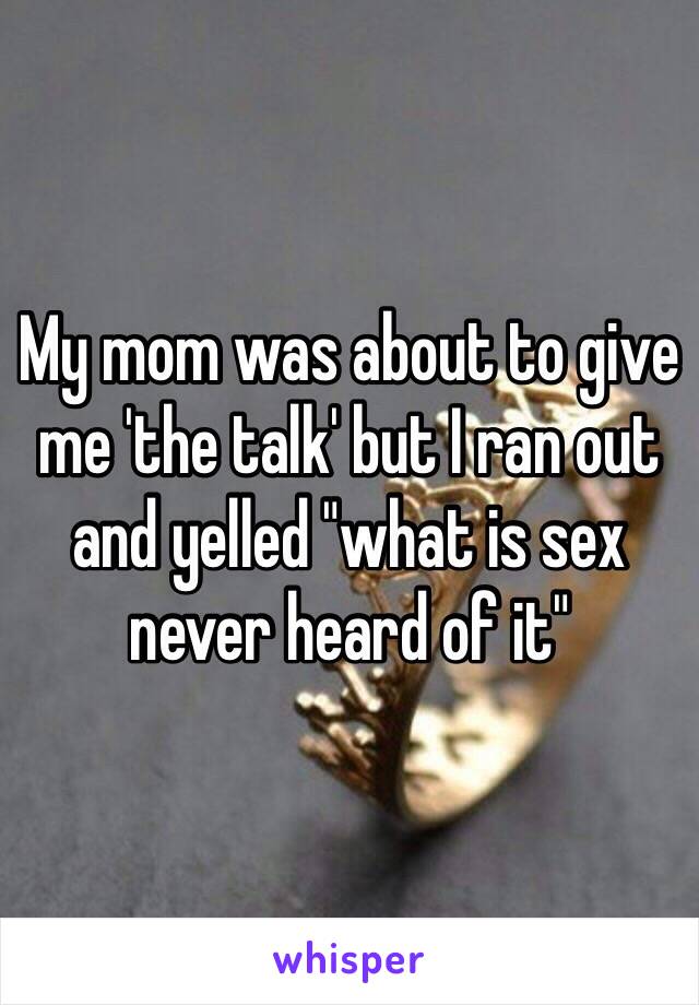 My mom was about to give me 'the talk' but I ran out and yelled "what is sex never heard of it"