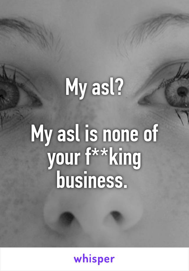 My asl?

My asl is none of your f**king business. 