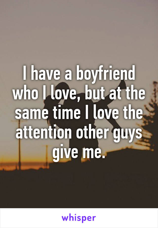 I have a boyfriend who I love, but at the same time I love the attention other guys give me.