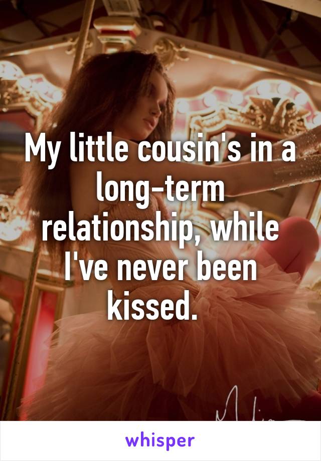 My little cousin's in a long-term relationship, while I've never been kissed.  