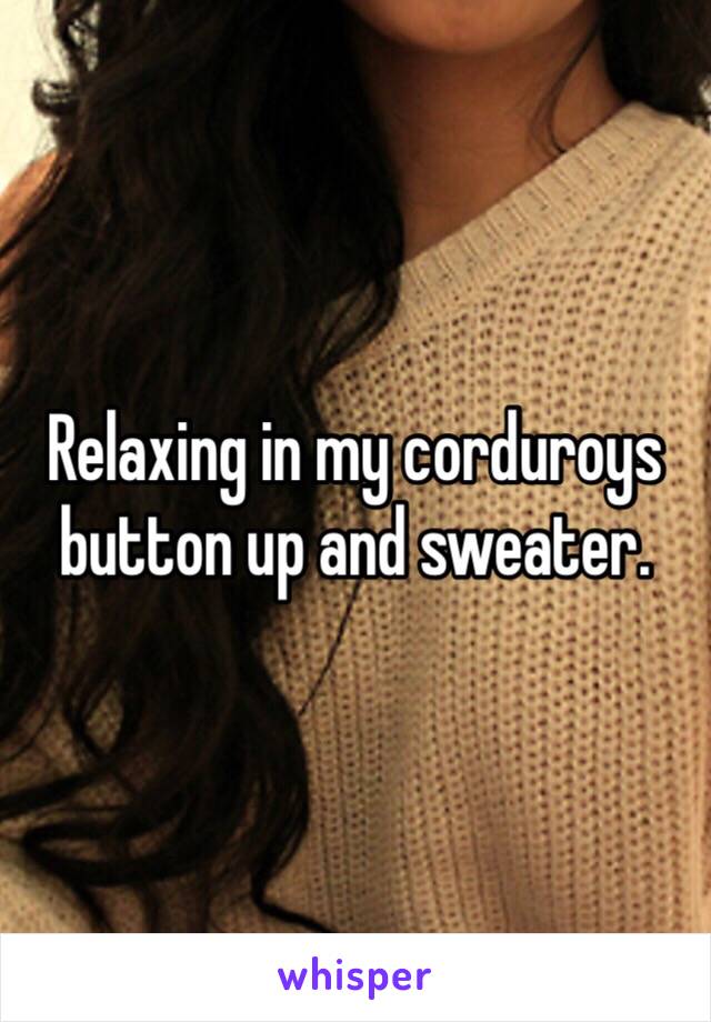 Relaxing in my corduroys button up and sweater. 