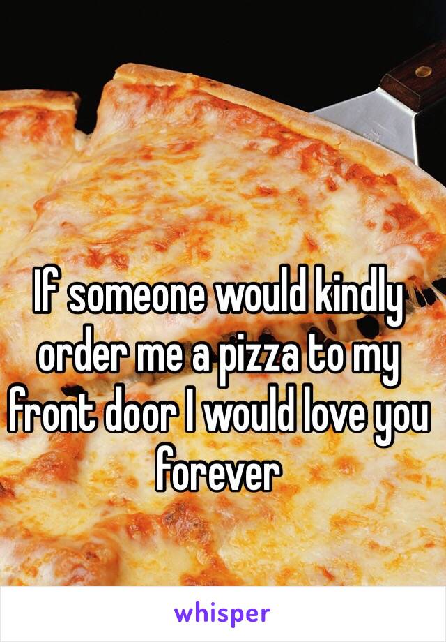 If someone would kindly order me a pizza to my front door I would love you forever 