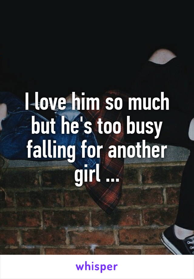 I love him so much but he's too busy falling for another girl ...