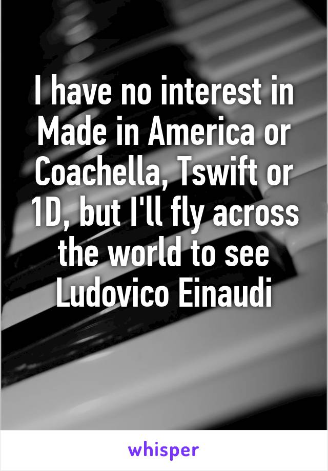 I have no interest in Made in America or Coachella, Tswift or 1D, but I'll fly across the world to see Ludovico Einaudi

