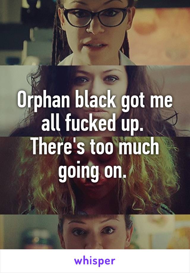 Orphan black got me all fucked up. 
There's too much going on. 