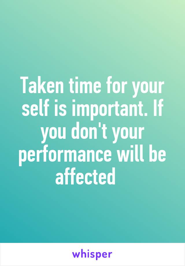 Taken time for your self is important. If you don't your performance will be affected   