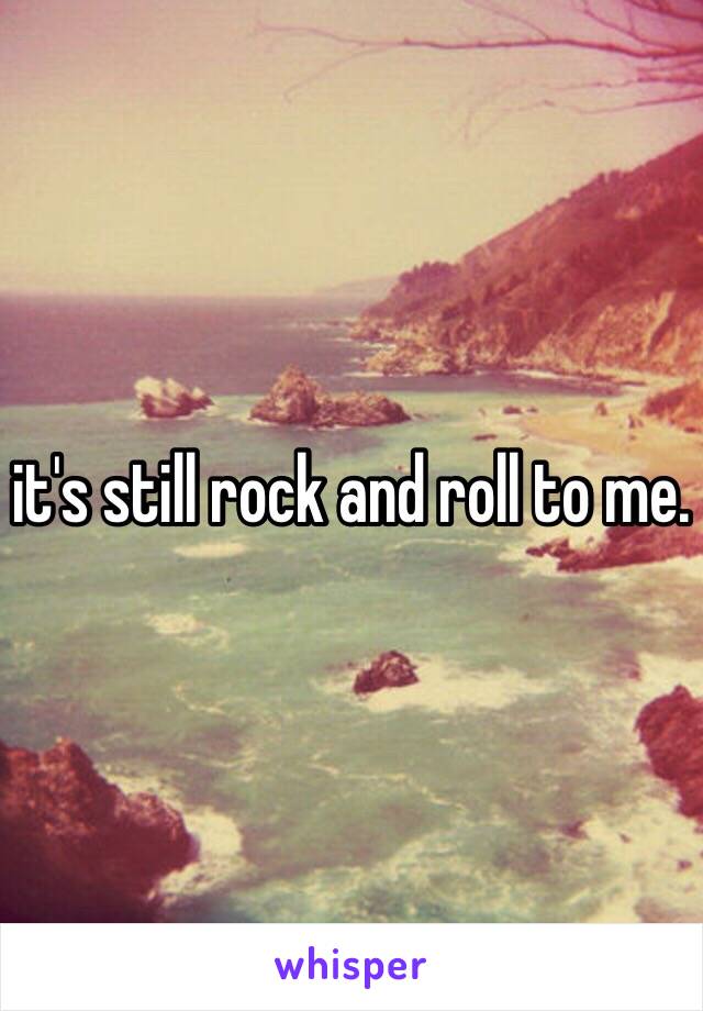 it's still rock and roll to me.