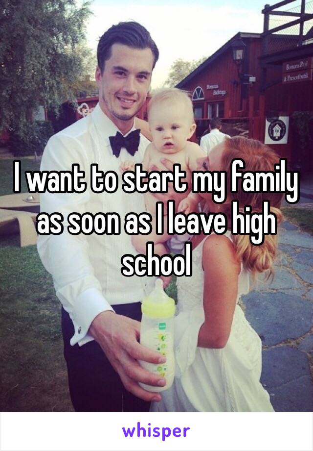 I want to start my family as soon as I leave high school
