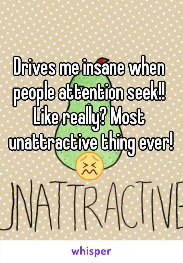 Drives me insane when people attention seek!! 
Like really? Most unattractive thing ever!
😖