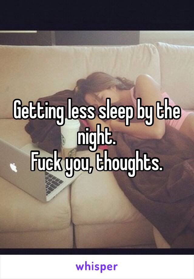 Getting less sleep by the night. 
Fuck you, thoughts.