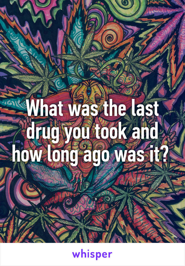 What was the last drug you took and how long ago was it? 