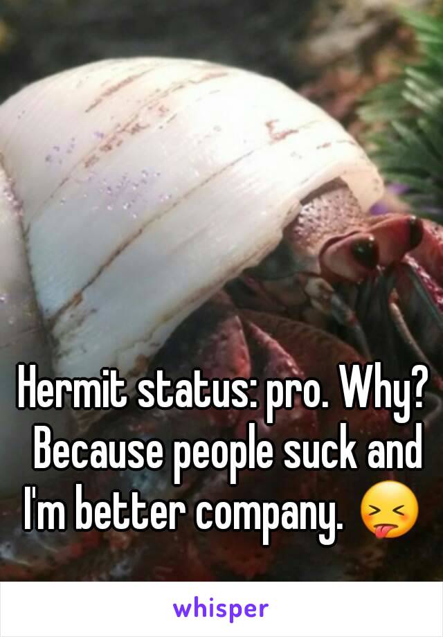 Hermit status: pro. Why? Because people suck and I'm better company. 😝 
