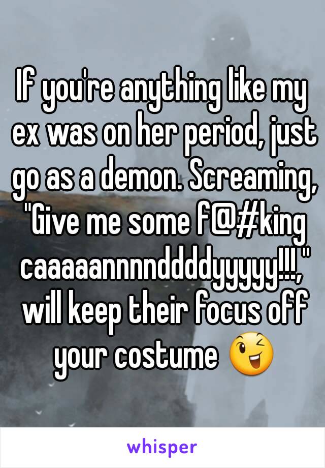 If you're anything like my ex was on her period, just go as a demon. Screaming, "Give me some f@#king caaaaannnnddddyyyyy!!!," will keep their focus off your costume 😉