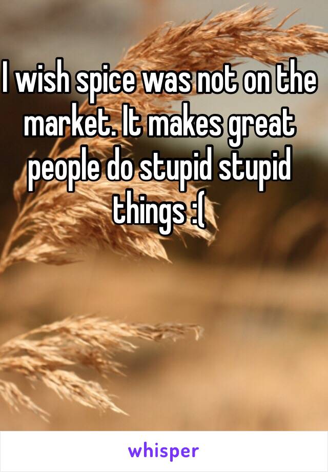 I wish spice was not on the market. It makes great people do stupid stupid things :(