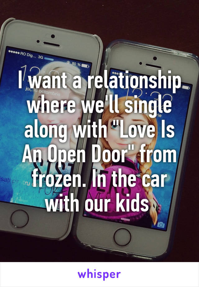 I want a relationship where we'll single along with "Love Is An Open Door" from frozen. In the car with our kids 