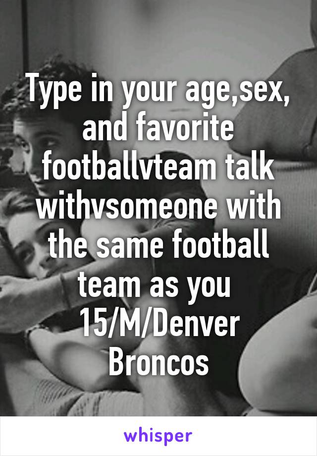 Type in your age,sex, and favorite footballvteam talk withvsomeone with the same football team as you 
15/M/Denver Broncos