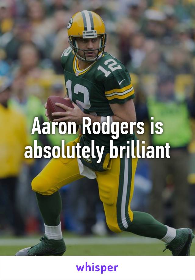 Aaron Rodgers is absolutely brilliant