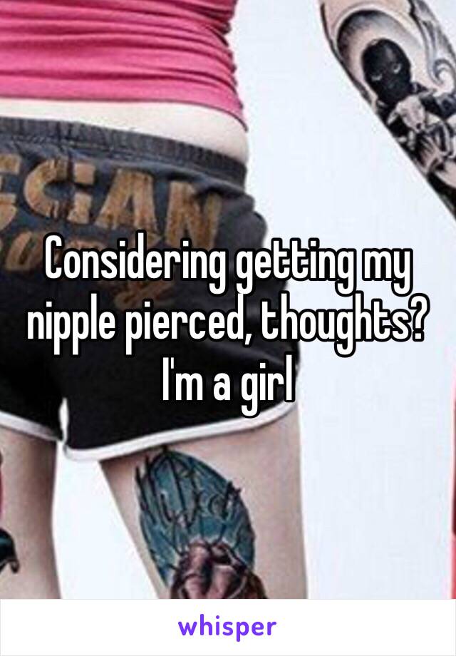 Considering getting my nipple pierced, thoughts? I'm a girl 