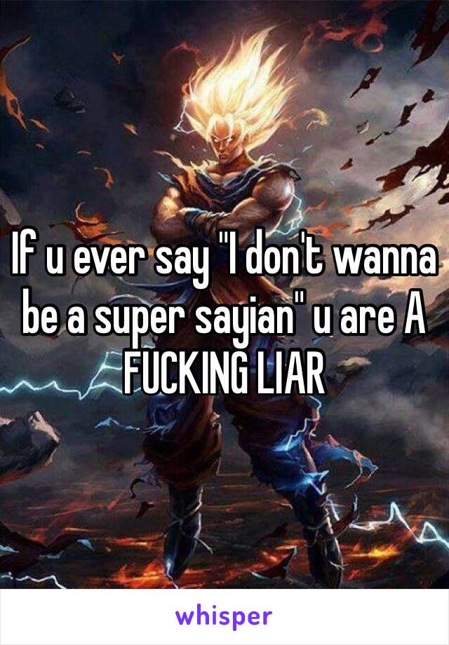 If u ever say "I don't wanna be a super sayian" u are A FUCKING LIAR