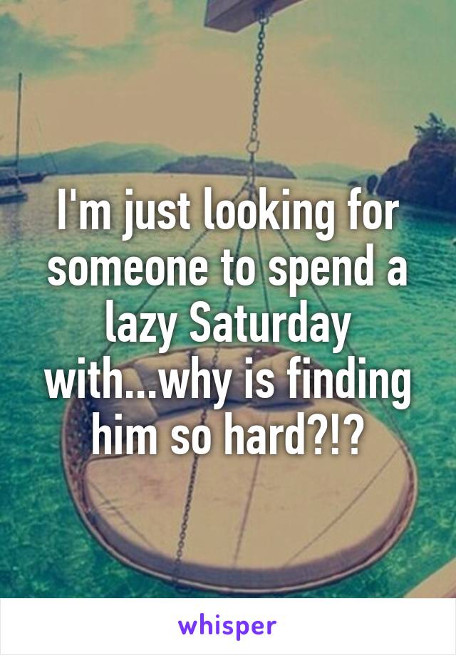 I'm just looking for someone to spend a lazy Saturday with...why is finding him so hard?!?