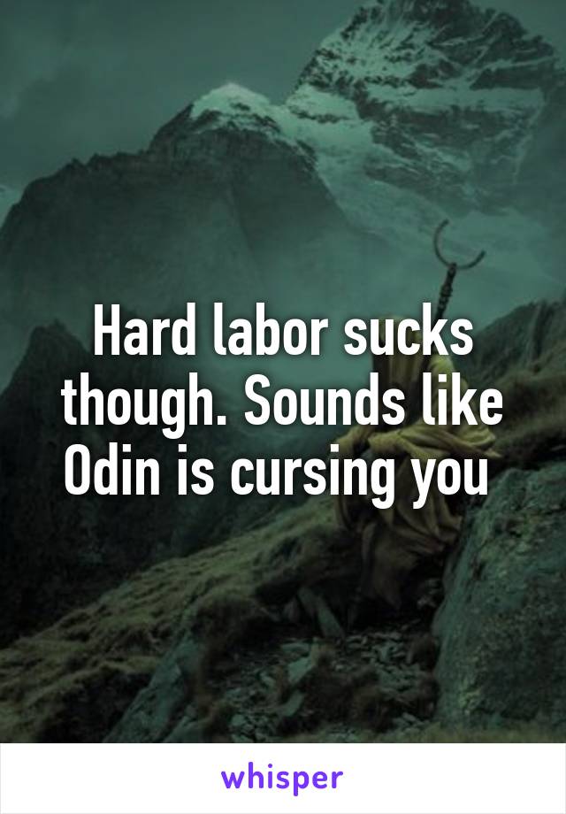 Hard labor sucks though. Sounds like Odin is cursing you 