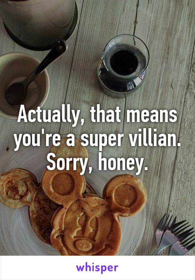 Actually, that means you're a super villian. Sorry, honey.