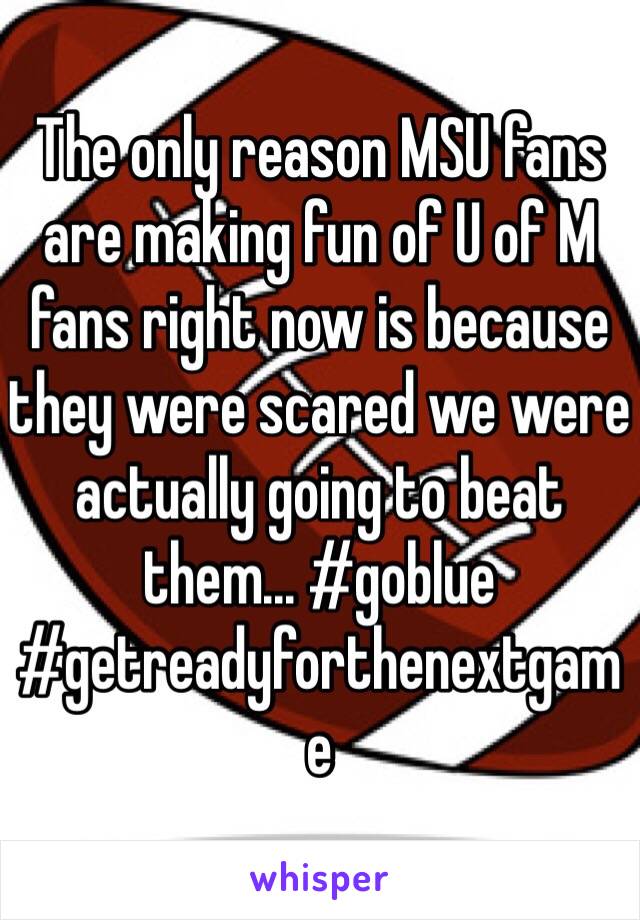 The only reason MSU fans are making fun of U of M fans right now is because they were scared we were actually going to beat them... #goblue #getreadyforthenextgame