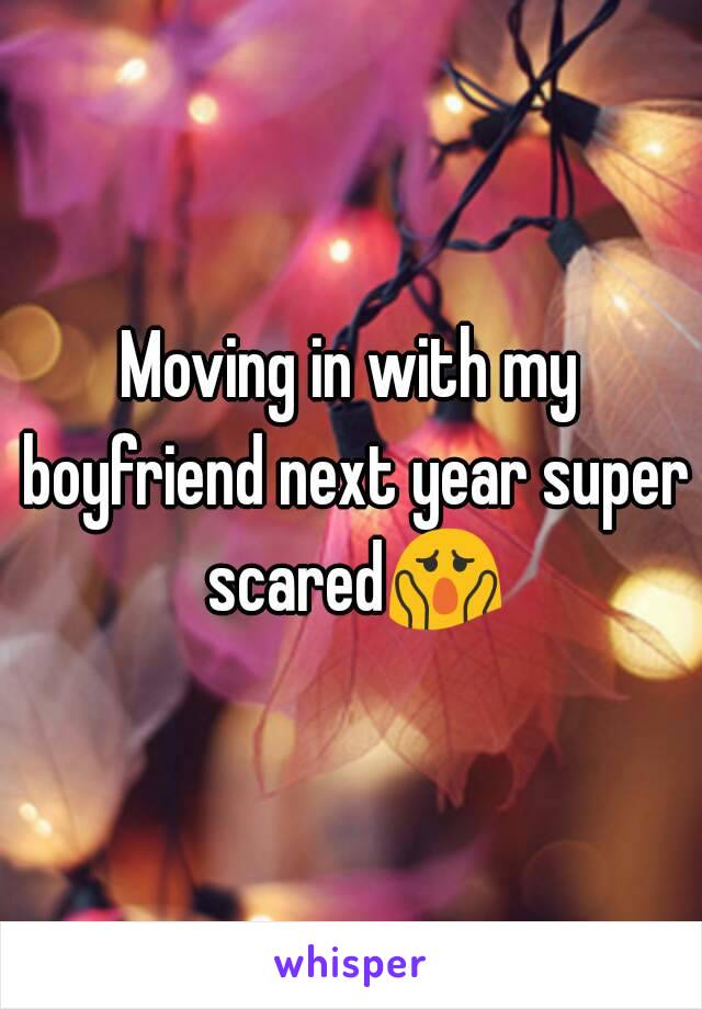 Moving in with my boyfriend next year super scared😱
