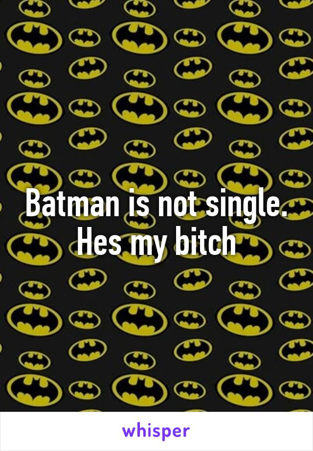 Batman is not single. Hes my bitch